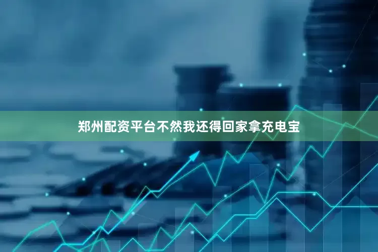 郑州配资平台不然我还得回家拿充电宝