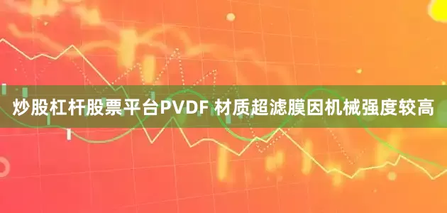 炒股杠杆股票平台PVDF 材质超滤膜因机械强度较高