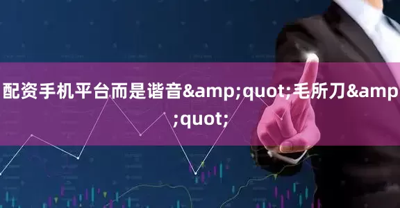 配资手机平台而是谐音&quot;毛所刀&quot;