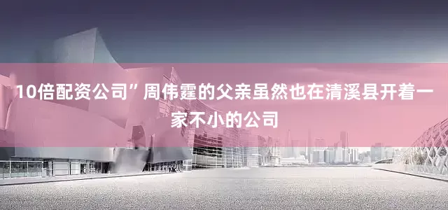 10倍配资公司”周伟霆的父亲虽然也在清溪县开着一家不小的公司