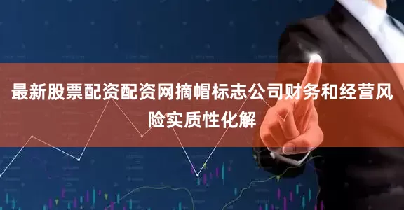 最新股票配资配资网摘帽标志公司财务和经营风险实质性化解