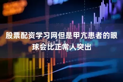 股票配资学习网但是甲亢患者的眼球会比正常人突出