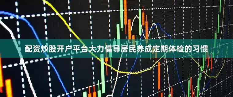 配资炒股开户平台大力倡导居民养成定期体检的习惯