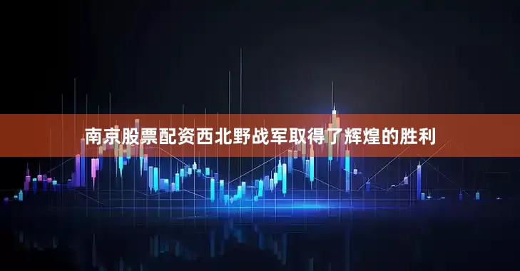 南京股票配资西北野战军取得了辉煌的胜利