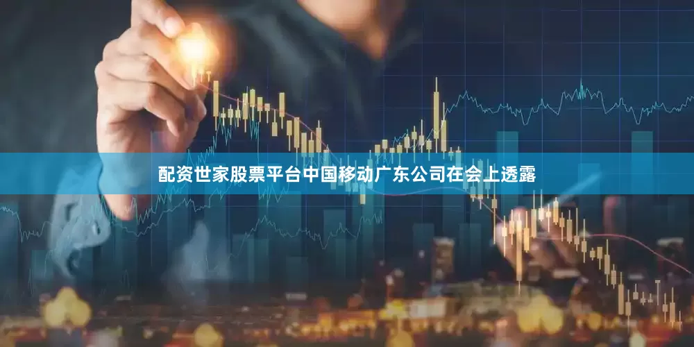 配资世家股票平台中国移动广东公司在会上透露