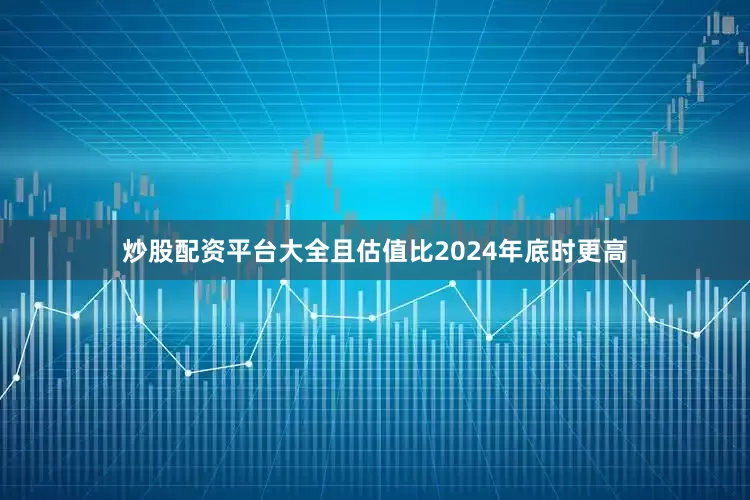 炒股配资平台大全且估值比2024年底时更高