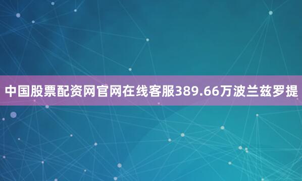 中国股票配资网官网在线客服389.66万波兰兹罗提