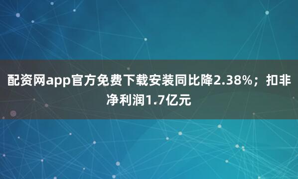 配资网app官方免费下载安装同比降2.38%；扣非净利润1.7亿元
