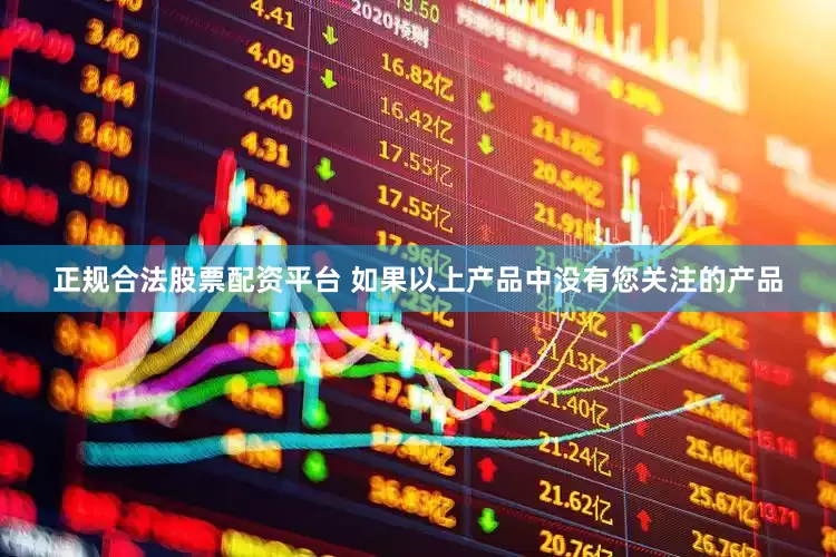 正规合法股票配资平台 如果以上产品中没有您关注的产品