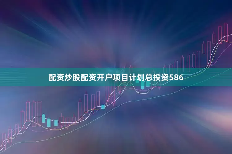 配资炒股配资开户项目计划总投资586