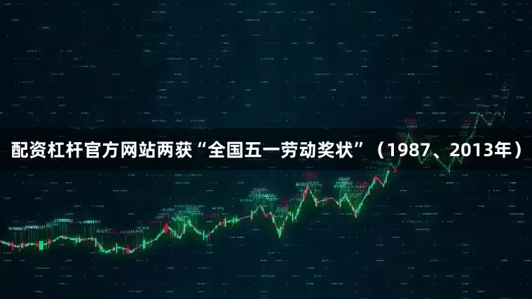 配资杠杆官方网站两获“全国五一劳动奖状”（1987、2013年）