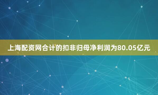 上海配资网合计的扣非归母净利润为80.05亿元