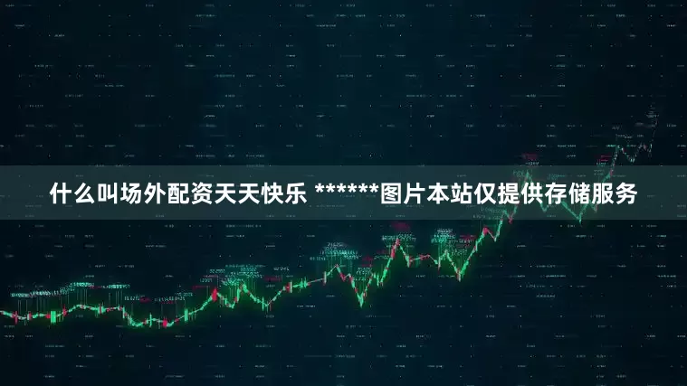 什么叫场外配资天天快乐 ******图片本站仅提供存储服务