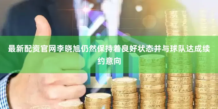 最新配资官网李晓旭仍然保持着良好状态并与球队达成续约意向
