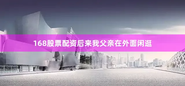 168股票配资后来我父亲在外面闲逛