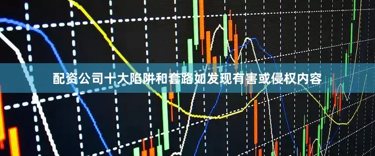 配资公司十大陷阱和套路如发现有害或侵权内容