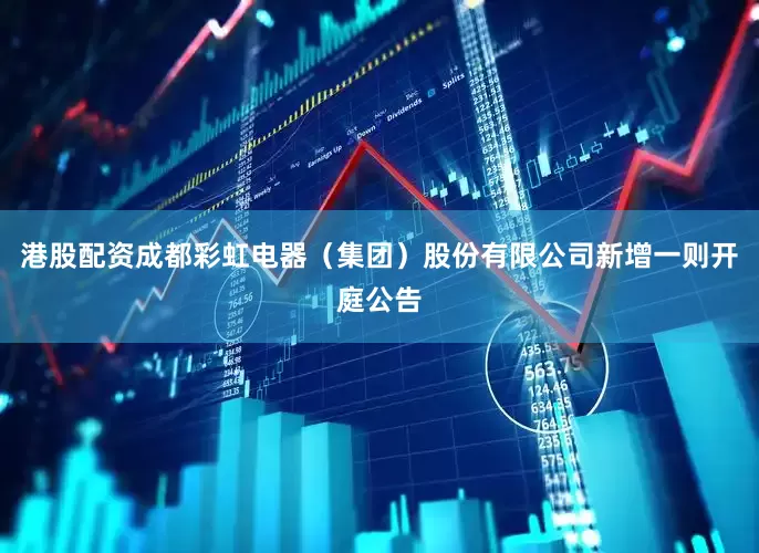 港股配资成都彩虹电器（集团）股份有限公司新增一则开庭公告