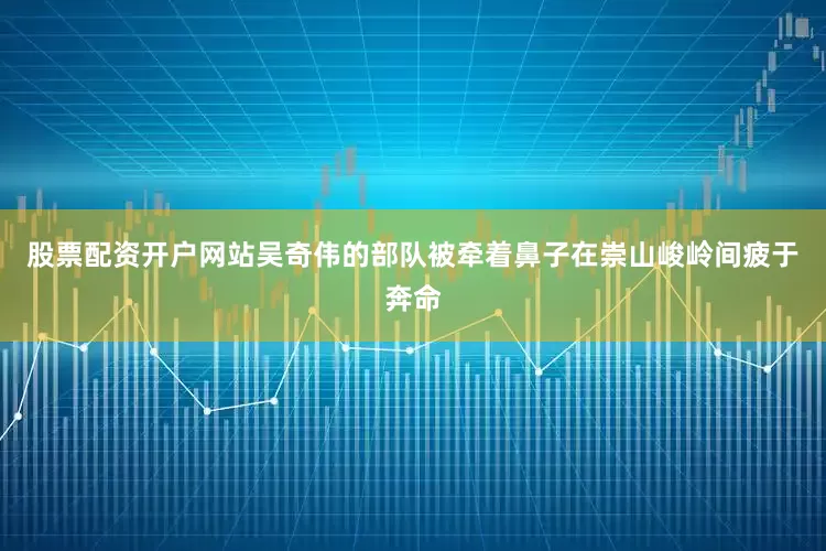 股票配资开户网站吴奇伟的部队被牵着鼻子在崇山峻岭间疲于奔命