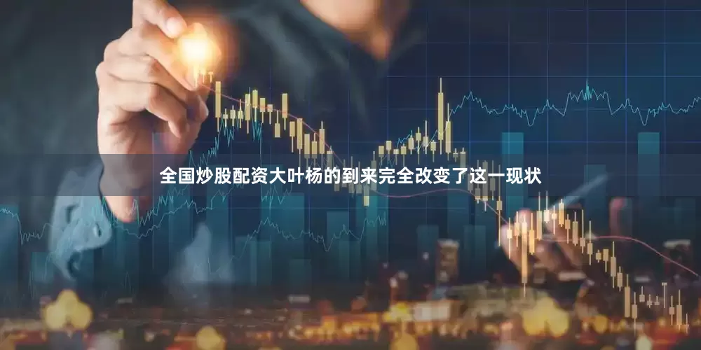 全国炒股配资大叶杨的到来完全改变了这一现状