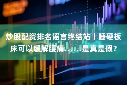 炒股配资排名谣言终结站丨睡硬板床可以缓解腰痛……是真是假？