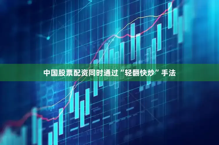 中国股票配资同时通过“轻翻快炒”手法