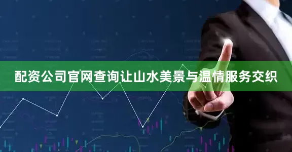配资公司官网查询让山水美景与温情服务交织