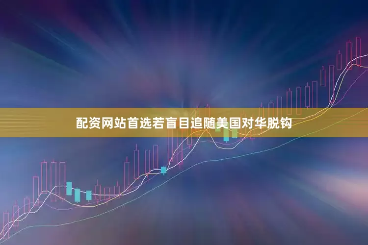 配资网站首选若盲目追随美国对华脱钩