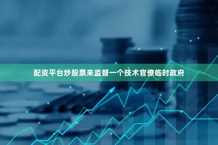 配资平台炒股票来监督一个技术官僚临时政府